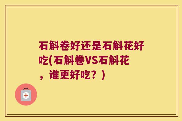 石斛卷好还是石斛花好吃(石斛卷VS石斛花，谁更好吃？)