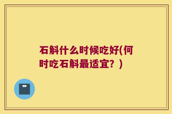 石斛什么时候吃好(何时吃石斛适宜？)