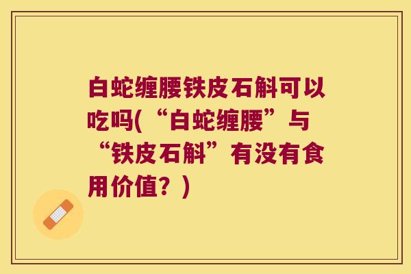 白蛇缠腰铁皮石斛可以吃吗(“白蛇缠腰”与“铁皮石斛”有没有食用价值？)