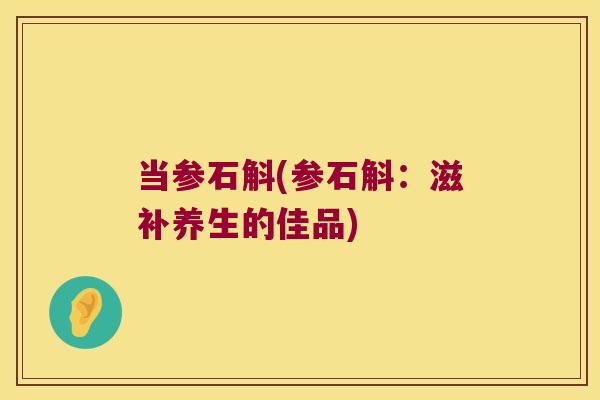 当参石斛(参石斛：滋补养生的佳品)