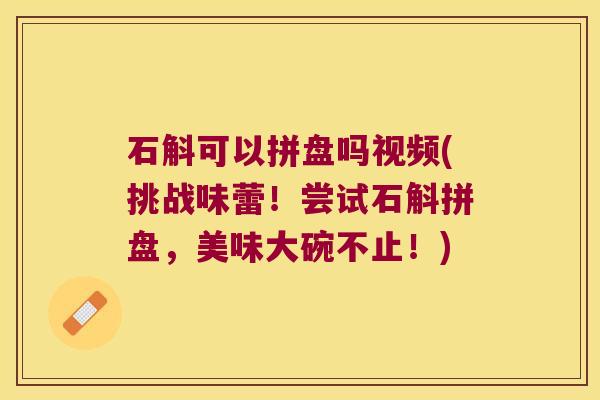 石斛可以拼盘吗视频(挑战味蕾！尝试石斛拼盘，美味大碗不止！)
