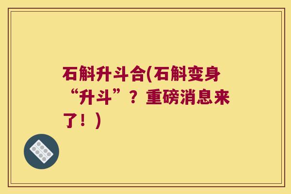 石斛升斗合(石斛变身“升斗”？重磅消息来了！)