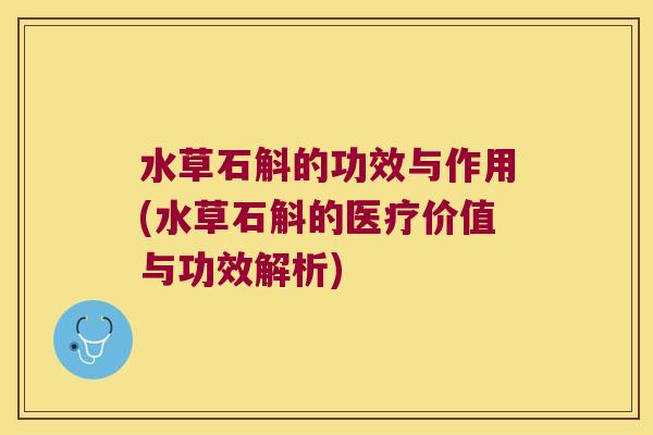 水草石斛的功效与作用(水草石斛的医疗价值与功效解析)