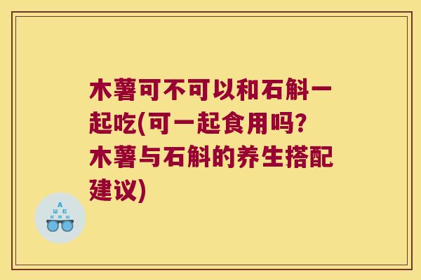 木薯可不可以和石斛一起吃(可一起食用吗？木薯与石斛的养生搭配建议)