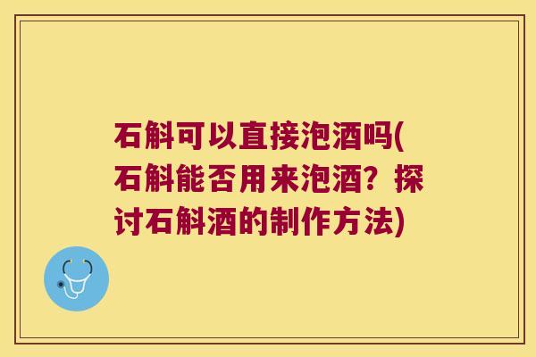 石斛可以直接泡酒吗(石斛能否用来泡酒?探讨石斛酒的制作方法) 石斛可以直接泡酒吗(石斛能否用来泡酒?探讨石斛酒的制作方法)