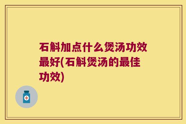 石斛加点什么煲汤功效最好(石斛煲汤的最佳功效)