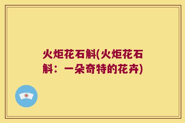 火炬花石斛(火炬花石斛：一朵奇特的花卉)