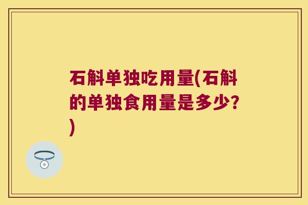 石斛单独吃用量(石斛的单独食用量是多少？)
