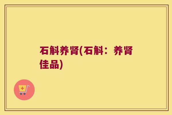 石斛养肾(石斛：养肾佳品)