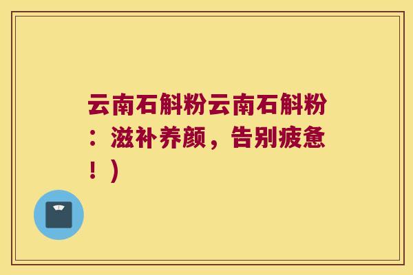 云南石斛粉云南石斛粉：滋补养颜，告别疲惫！)