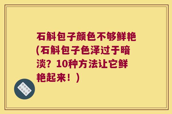 石斛包子颜色不够鲜艳(石斛包子色泽过于暗淡？10种方法让它鲜艳起来！)