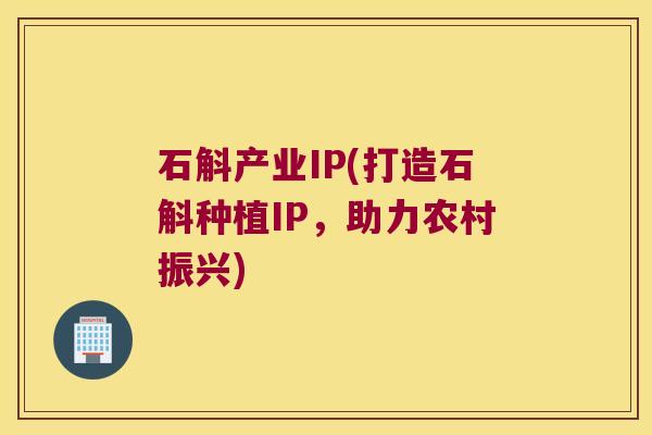 石斛产业IP(打造石斛种植IP,助力农村振兴) 石斛产业IP(打造石斛种植IP,助力农村振兴)