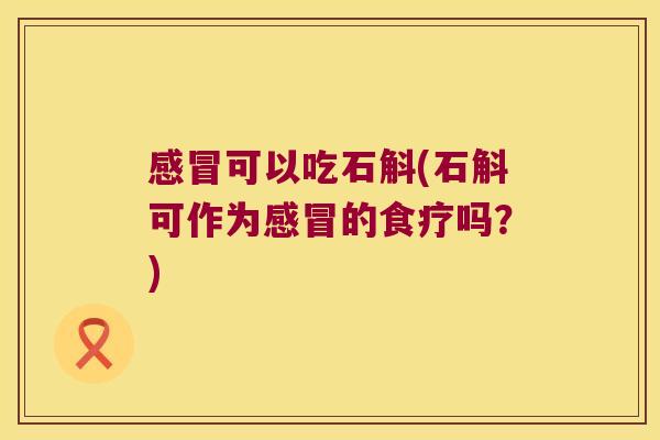 感冒可以吃石斛(石斛可作为感冒的食疗吗？)