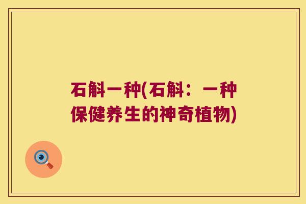 石斛一种(石斛:一种保健养生的神奇植物) 石斛一种(石斛:一种保健养生的神奇植物)