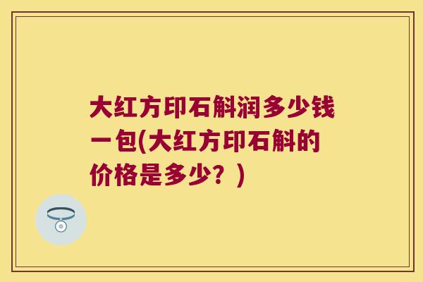 大红方印石斛润多少钱一包(大红方印石斛的价格是多少？)