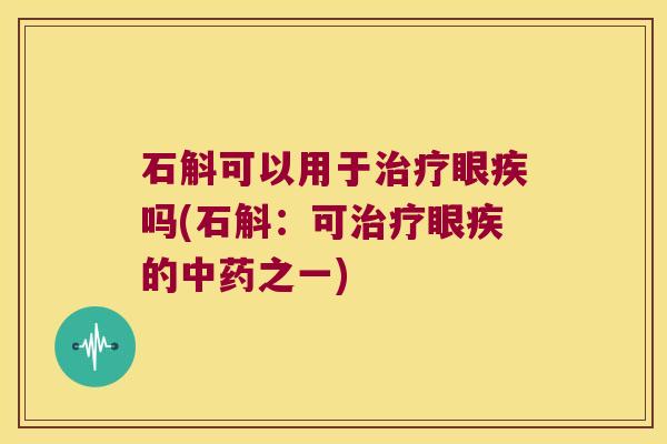 石斛可以用于治疗眼疾吗(石斛：可治疗眼疾的中药之一)