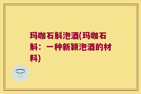 玛咖石斛泡酒(玛咖石斛:一种新颖泡酒的材料) 玛咖石斛泡酒(玛咖石斛:一种新颖泡酒的材料)