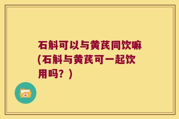 石斛可以与黄芪同饮嘛(石斛与黄芪可一起饮用吗？)