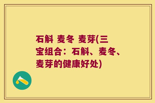 石斛 麦冬 麦芽(三宝组合：石斛、麦冬、麦芽的健康好处)