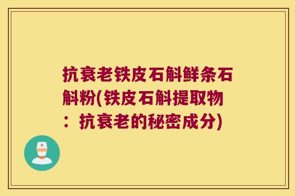 抗铁皮石斛鲜条石斛粉(铁皮石斛提取物：抗的秘密成分)