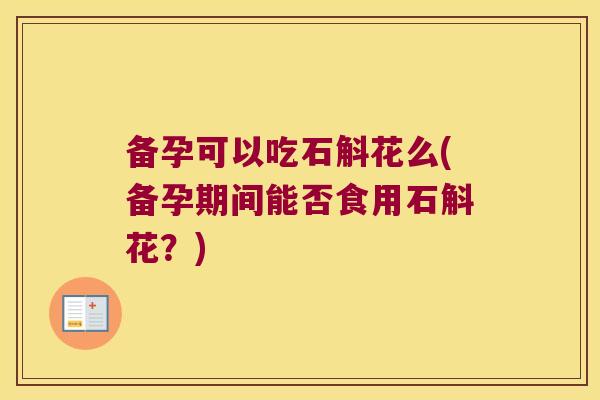 备孕可以吃石斛花么(备孕期间能否食用石斛花？)