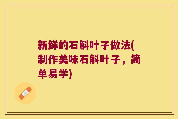 新鲜的石斛叶子做法(制作美味石斛叶子，简单易学)