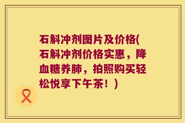 石斛冲剂图片及价格(石斛冲剂价格实惠,降养,拍照购买轻松悦享下午茶!) 石斛冲剂图片及价格(石斛冲剂价格实惠,降养,拍照购买轻松悦享下午茶!)
