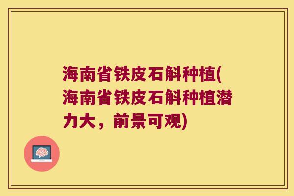 海南省铁皮石斛种植(海南省铁皮石斛种植潜力大，前景可观)