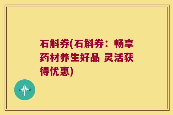 石斛券(石斛券：畅享药材养生好品 灵活获得优惠)