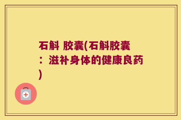 石斛 胶囊(石斛胶囊：滋补身体的健康良药)