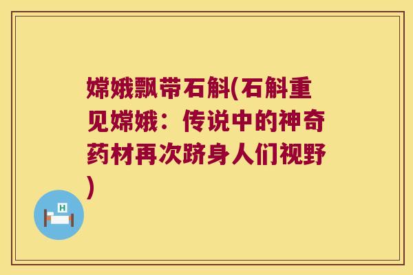 嫦娥飘带石斛(石斛重见嫦娥：传说中的神奇药材再次跻身人们视野)