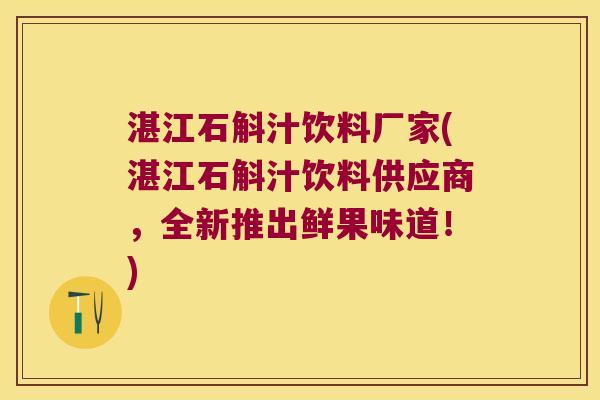 湛江石斛汁饮料厂家(湛江石斛汁饮料供应商，全新推出鲜果味道！)
