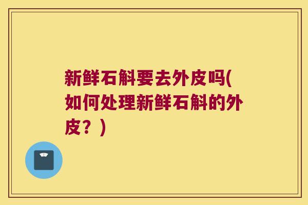 新鲜石斛要去外皮吗(如何处理新鲜石斛的外皮？)