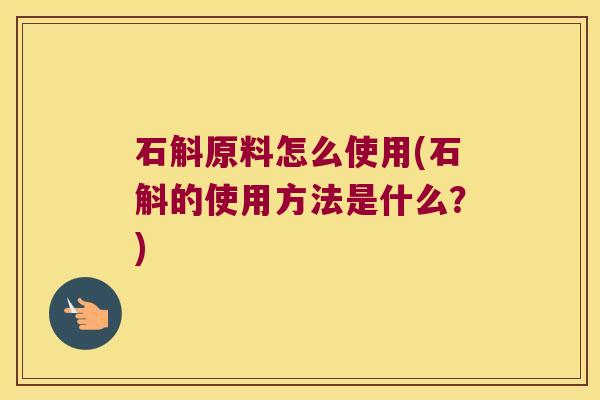石斛原料怎么使用(石斛的使用方法是什么?) 石斛原料怎么使用(石斛的使用方法是什么?)