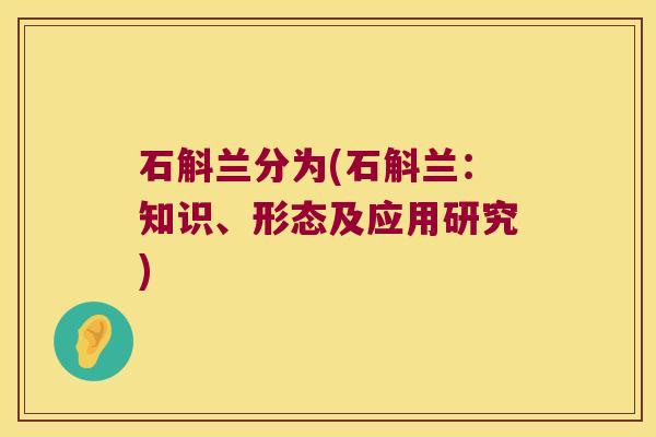 石斛兰分为(石斛兰:知识、形态及应用研究) 石斛兰分为(石斛兰:知识、形态及应用研究)
