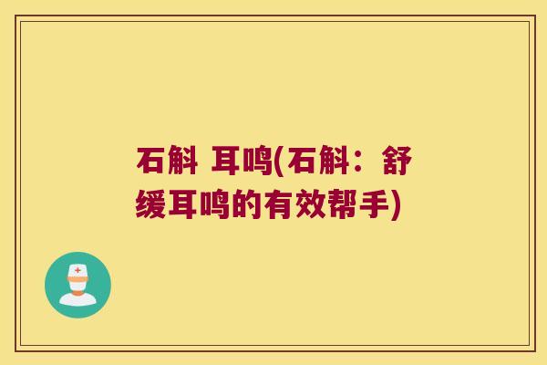 石斛 耳鸣(石斛:舒缓耳鸣的有效帮手) 石斛 耳鸣(石斛:舒缓耳鸣的有效帮手)