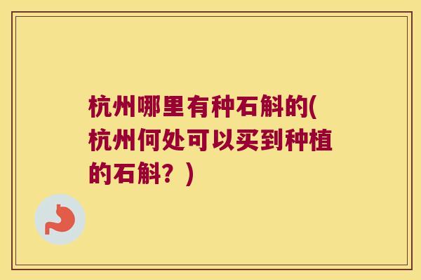 杭州哪里有种石斛的(杭州何处可以买到种植的石斛？)