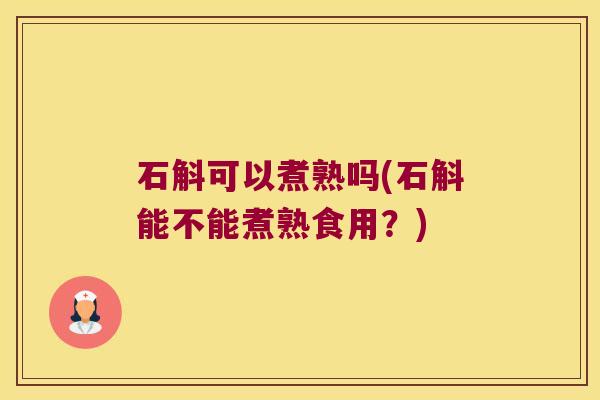 石斛可以煮熟吗(石斛能不能煮熟食用？)