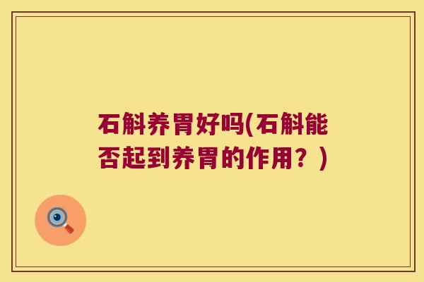 石斛养胃好吗(石斛能否起到养胃的作用？)