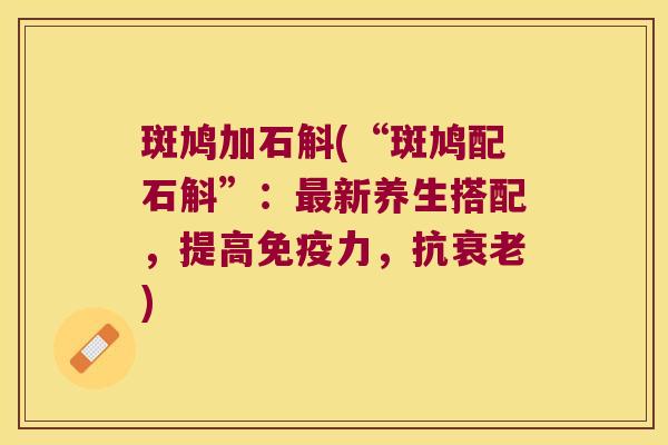 斑鸠加石斛(“斑鸠配石斛”：最新养生搭配，提高免疫力，抗衰老)