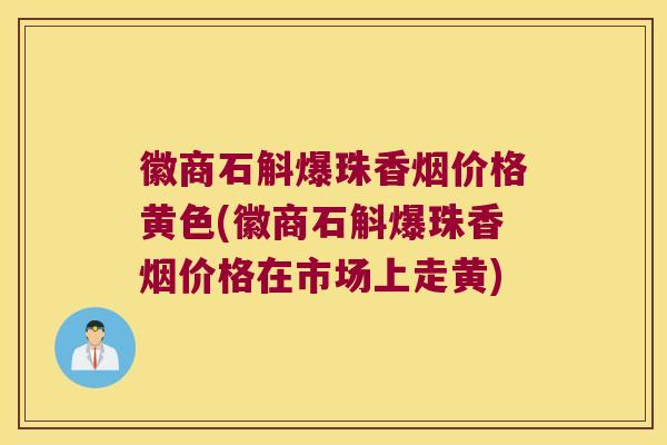 徽商石斛爆珠香烟价格黄色(徽商石斛爆珠香烟价格在市场上走黄)
