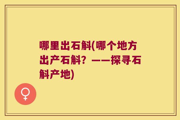 哪里出石斛(哪个地方出产石斛？——探寻石斛产地)