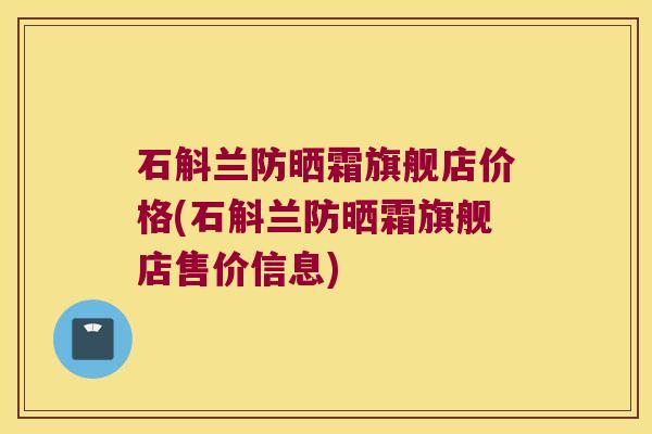 石斛兰防晒霜旗舰店价格(石斛兰防晒霜旗舰店售价信息)