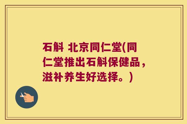 石斛 北京同仁堂(同仁堂推出石斛保健品，滋补养生好选择。)