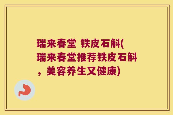 瑞来春堂 铁皮石斛(瑞来春堂推荐铁皮石斛，美容养生又健康)