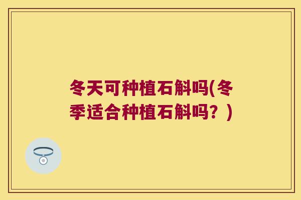 冬天可种植石斛吗(冬季适合种植石斛吗？)