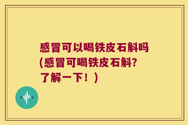 感冒可以喝铁皮石斛吗(感冒可喝铁皮石斛？了解一下！)