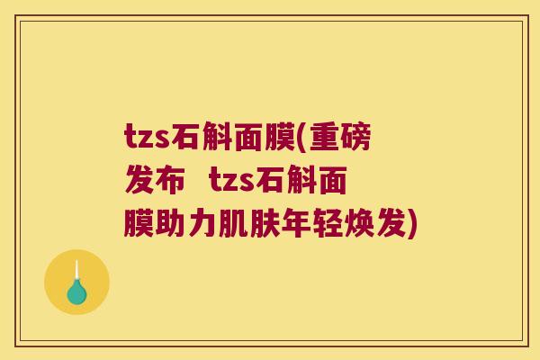 tzs石斛面膜(重磅发布  tzs石斛面膜助力肌肤年轻焕发)