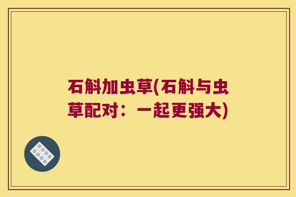 石斛加虫草(石斛与虫草配对：一起更强大)