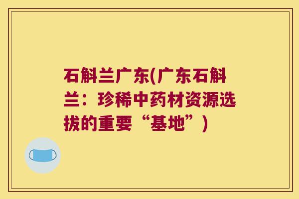 石斛兰广东(广东石斛兰：珍稀材资源选拔的重要“基地”)